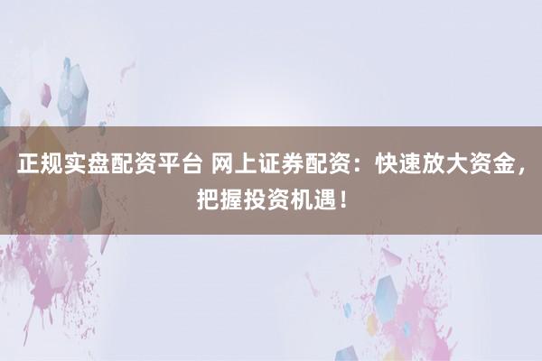 正规实盘配资平台 网上证券配资：快速放大资金，把握投资机遇！