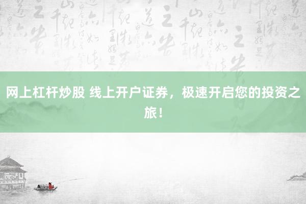 网上杠杆炒股 线上开户证券，极速开启您的投资之旅！