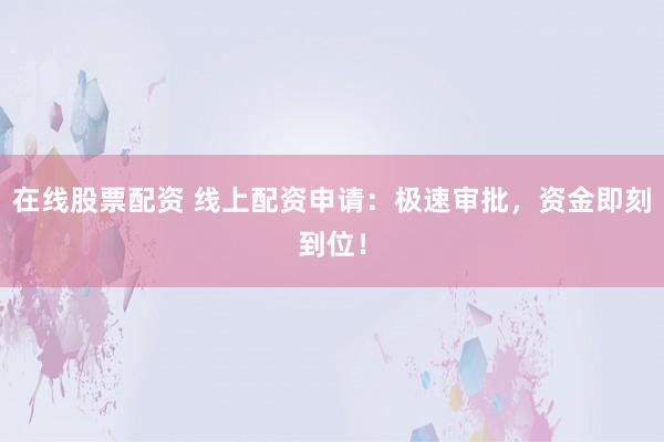 在线股票配资 线上配资申请：极速审批，资金即刻到位！
