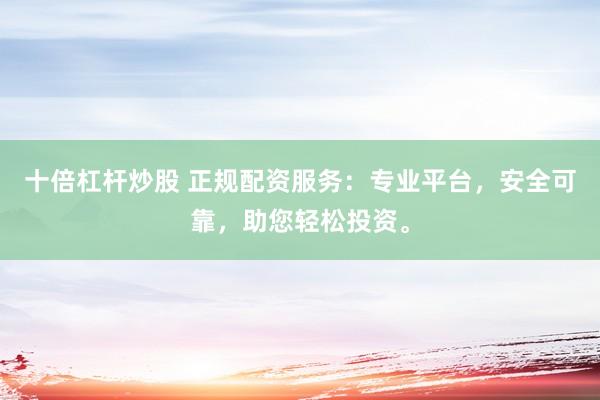 十倍杠杆炒股 正规配资服务：专业平台，安全可靠，助您轻松投资。