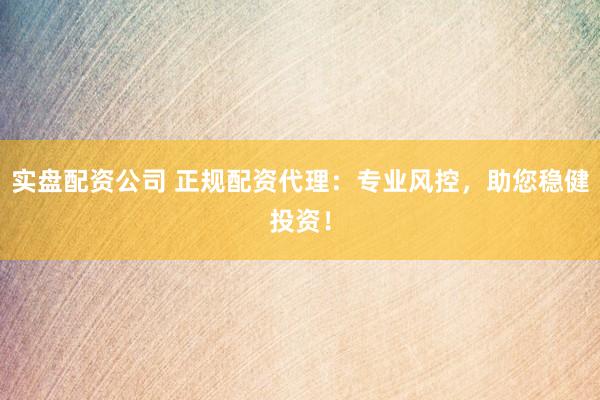 实盘配资公司 正规配资代理：专业风控，助您稳健投资！