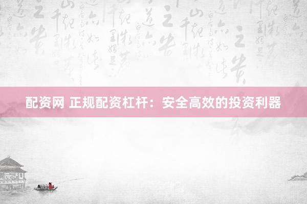 配资网 正规配资杠杆：安全高效的投资利器