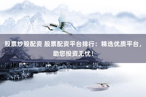 股票炒股配资 股票配资平台排行：精选优质平台，助您投资无忧！