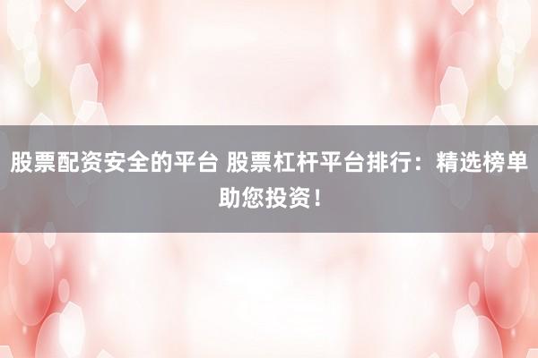 股票配资安全的平台 股票杠杆平台排行：精选榜单助您投资！