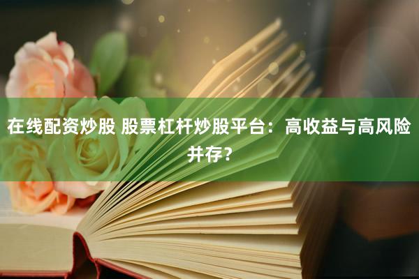 在线配资炒股 股票杠杆炒股平台：高收益与高风险并存？