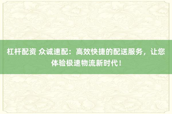 杠杆配资 众诚速配：高效快捷的配送服务，让您体验极速物流新时代！