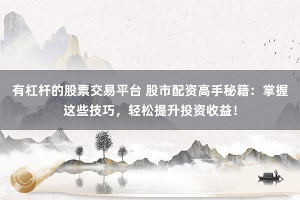 有杠杆的股票交易平台 股市配资高手秘籍：掌握这些技巧，轻松提升投资收益！