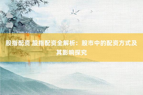 股指配资 股指配资全解析：股市中的配资方式及其影响探究