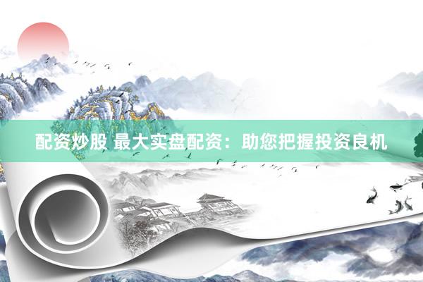 配资炒股 最大实盘配资：助您把握投资良机