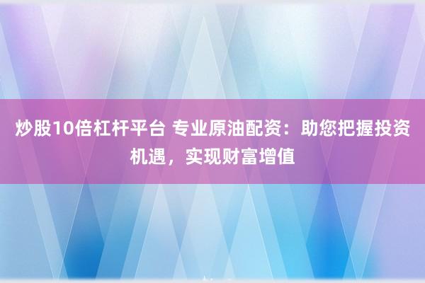 炒股10倍杠杆平台 专业原油配资：助您把握投资机遇，实现财富增值