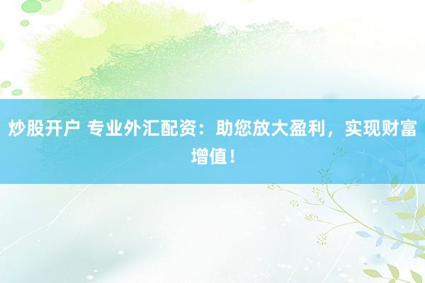炒股开户 专业外汇配资：助您放大盈利，实现财富增值！