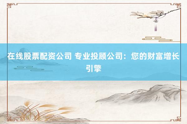 在线股票配资公司 专业投顾公司：您的财富增长引擎