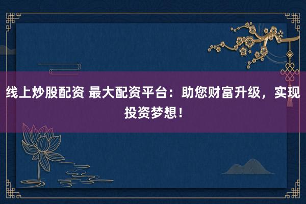 线上炒股配资 最大配资平台：助您财富升级，实现投资梦想！