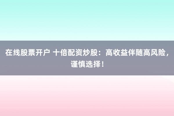 在线股票开户 十倍配资炒股：高收益伴随高风险，谨慎选择！