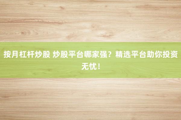 按月杠杆炒股 炒股平台哪家强？精选平台助你投资无忧！