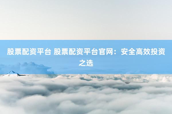 股票配资平台 股票配资平台官网：安全高效投资之选