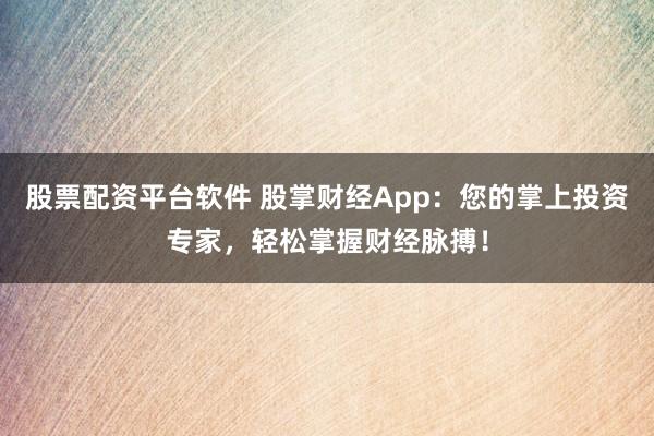 股票配资平台软件 股掌财经App：您的掌上投资专家，轻松掌握财经脉搏！