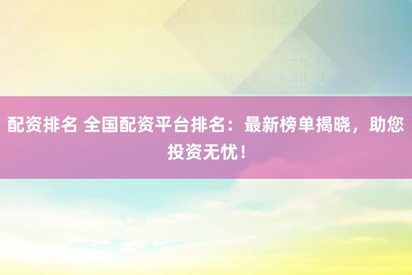 配资排名 全国配资平台排名：最新榜单揭晓，助您投资无忧！