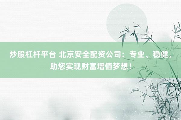 炒股杠杆平台 北京安全配资公司：专业、稳健，助您实现财富增值梦想！