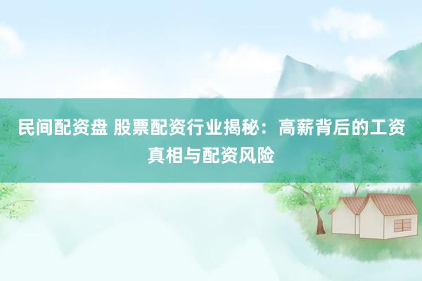 民间配资盘 股票配资行业揭秘：高薪背后的工资真相与配资风险