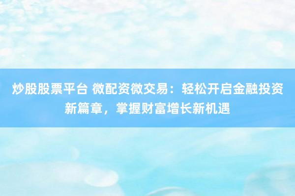 炒股股票平台 微配资微交易：轻松开启金融投资新篇章，掌握财富增长新机遇
