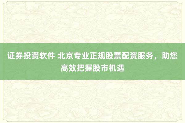 证券投资软件 北京专业正规股票配资服务，助您高效把握股市机遇