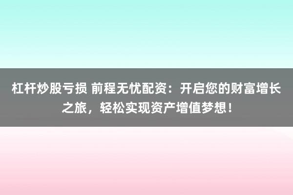 杠杆炒股亏损 前程无忧配资：开启您的财富增长之旅，轻松实现资产增值梦想！