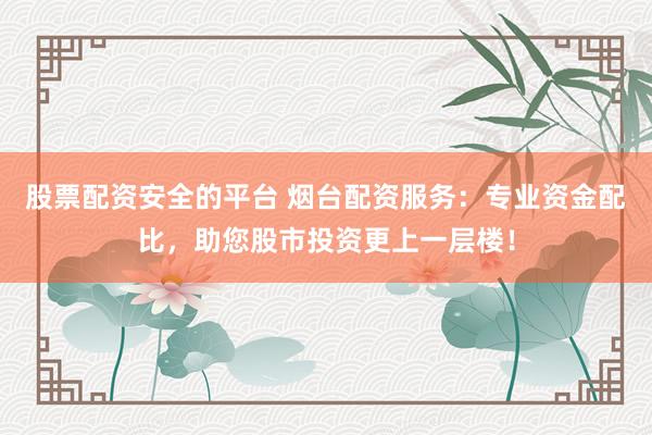 股票配资安全的平台 烟台配资服务：专业资金配比，助您股市投资更上一层楼！