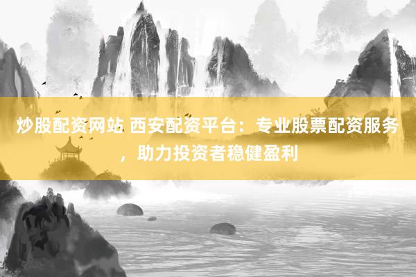 炒股配资网站 西安配资平台：专业股票配资服务，助力投资者稳健盈利