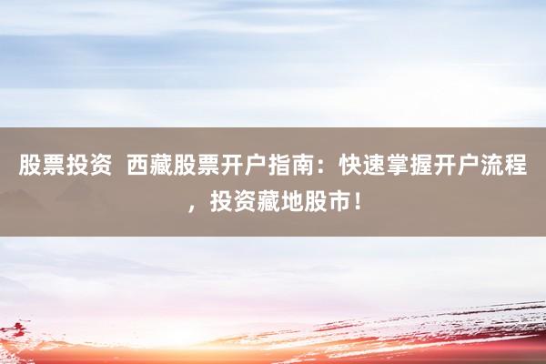 股票投资  西藏股票开户指南：快速掌握开户流程，投资藏地股市！