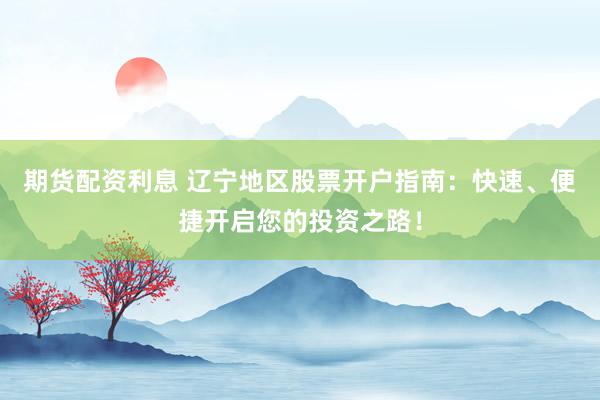 期货配资利息 辽宁地区股票开户指南：快速、便捷开启您的投资之路！
