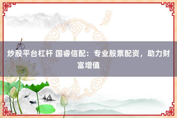 炒股平台杠杆 国睿信配：专业股票配资，助力财富增值
