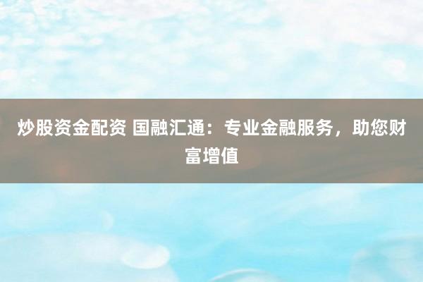 炒股资金配资 国融汇通：专业金融服务，助您财富增值