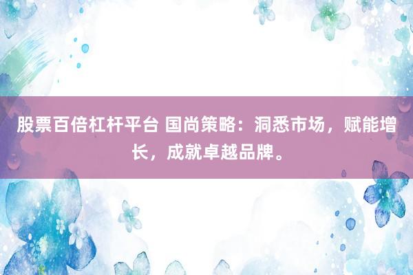 股票百倍杠杆平台 国尚策略：洞悉市场，赋能增长，成就卓越品牌。