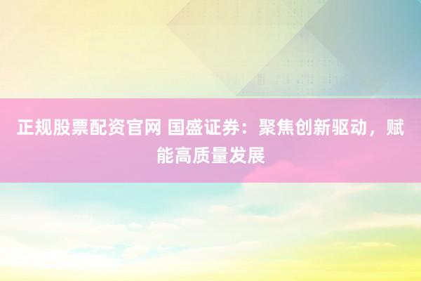 正规股票配资官网 国盛证券：聚焦创新驱动，赋能高质量发展