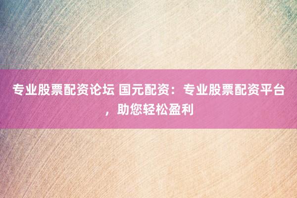 专业股票配资论坛 国元配资：专业股票配资平台，助您轻松盈利