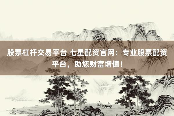 股票杠杆交易平台 七星配资官网：专业股票配资平台，助您财富增值！