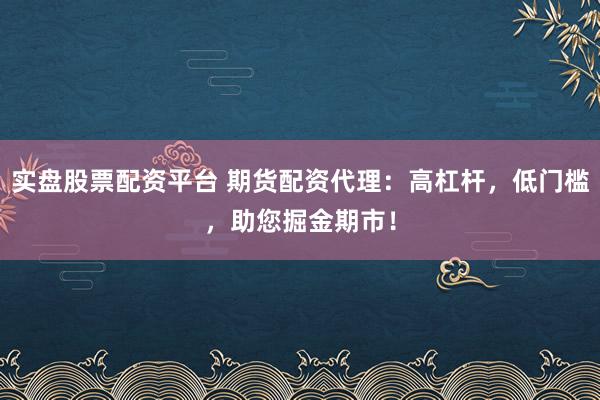 实盘股票配资平台 期货配资代理：高杠杆，低门槛，助您掘金期市！