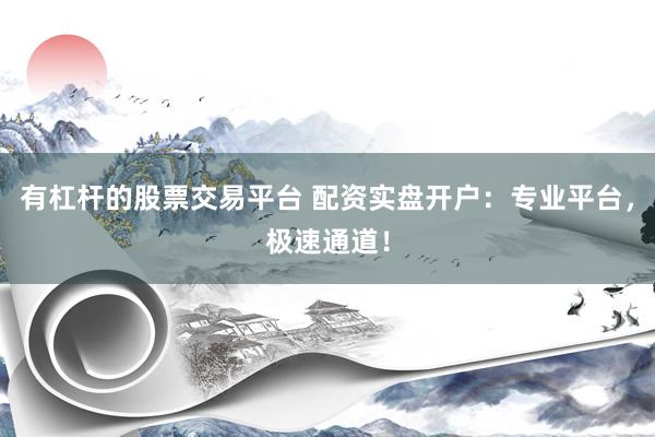 有杠杆的股票交易平台 配资实盘开户：专业平台，极速通道！