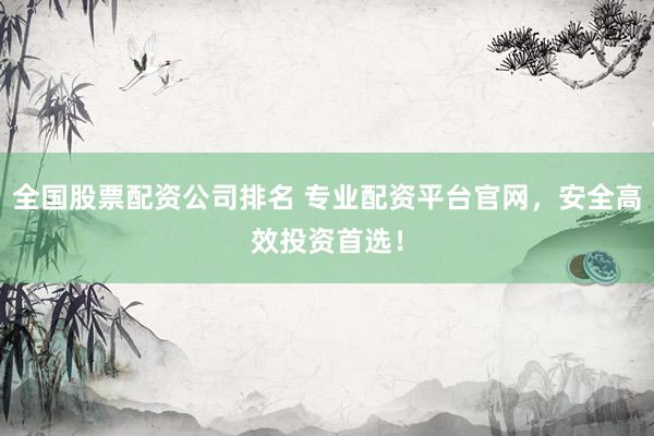 全国股票配资公司排名 专业配资平台官网，安全高效投资首选！