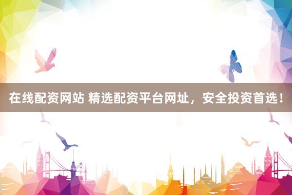 在线配资网站 精选配资平台网址，安全投资首选！