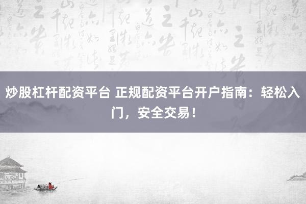 炒股杠杆配资平台 正规配资平台开户指南：轻松入门，安全交易！