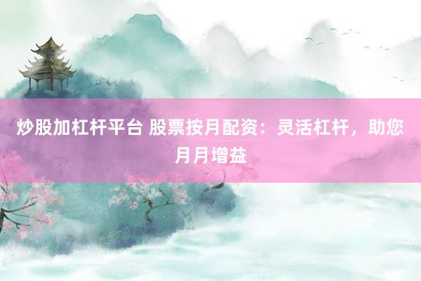 炒股加杠杆平台 股票按月配资：灵活杠杆，助您月月增益