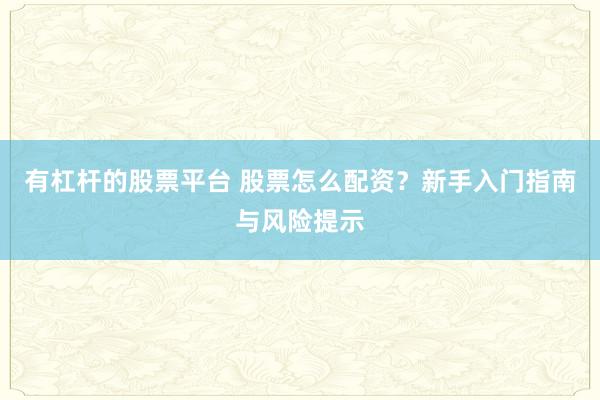 有杠杆的股票平台 股票怎么配资？新手入门指南与风险提示