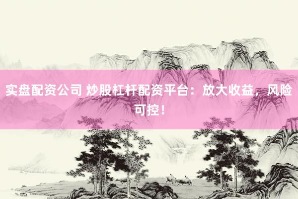 实盘配资公司 炒股杠杆配资平台：放大收益，风险可控！