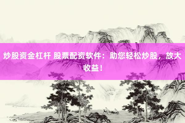 炒股资金杠杆 股票配资软件：助您轻松炒股，放大收益！