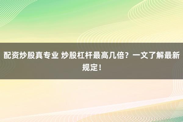 配资炒股真专业 炒股杠杆最高几倍？一文了解最新规定！