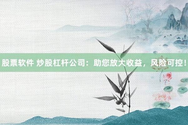 股票软件 炒股杠杆公司：助您放大收益，风险可控！