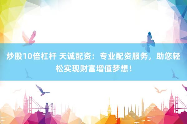 炒股10倍杠杆 天诚配资：专业配资服务，助您轻松实现财富增值梦想！