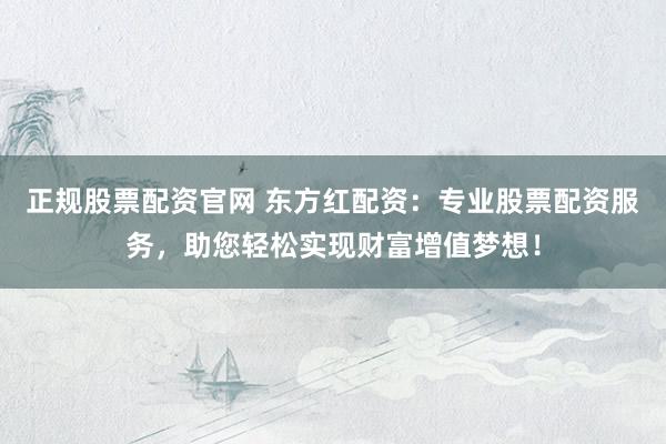 正规股票配资官网 东方红配资：专业股票配资服务，助您轻松实现财富增值梦想！